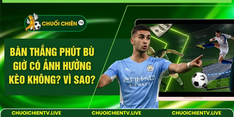 bàn thắng phút bù giờ có ảnh hưởng kèo không