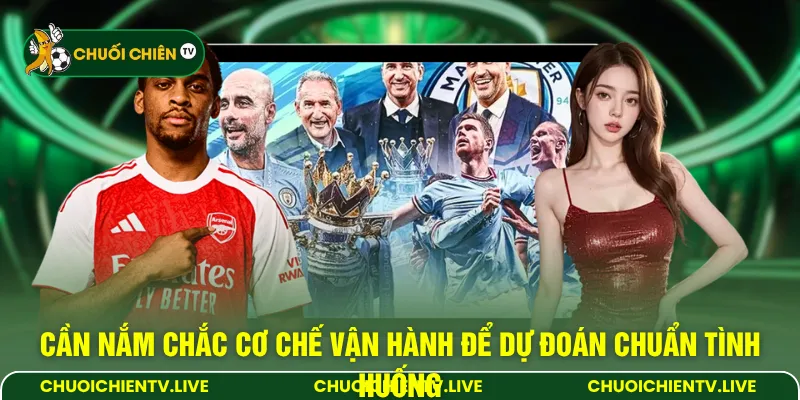 Cần nắm chắc cơ chế vận hành để dự đoán chuẩn tình huống