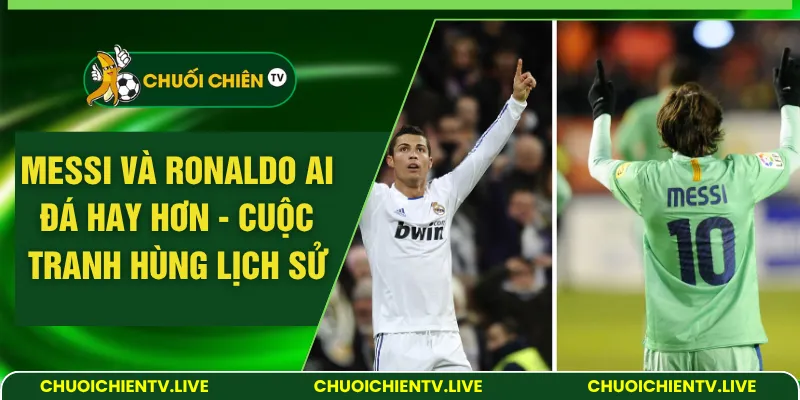 Messi và Ronaldo ai đá hay hơn