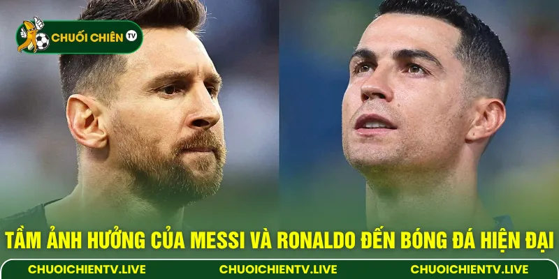 Tầm ảnh hưởng của Messi và Ronaldo đến bóng đá hiện đại